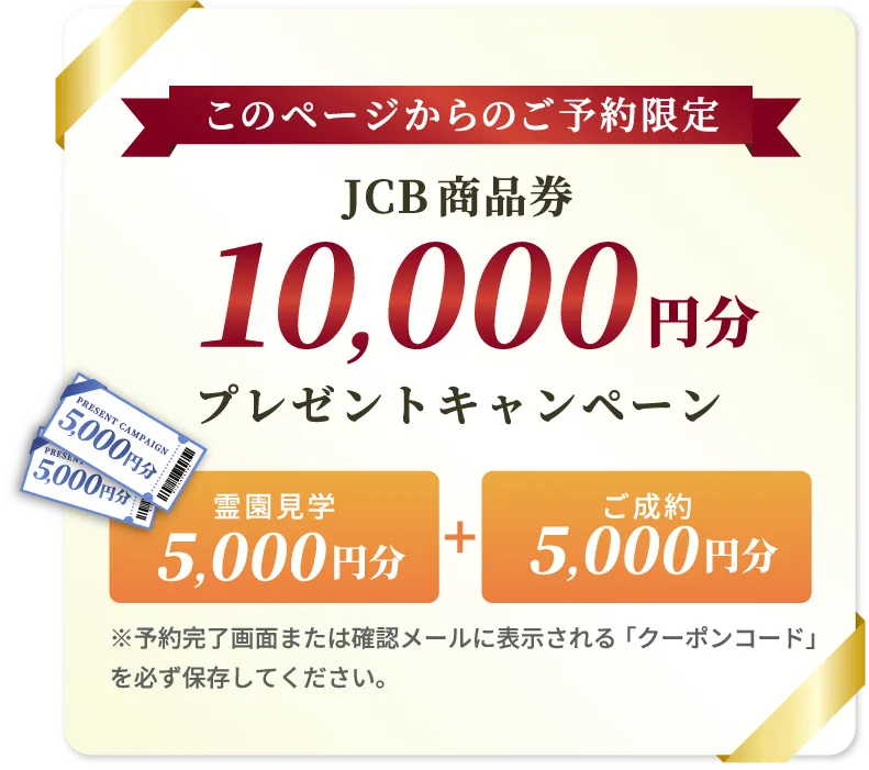 このページからのご予約限定　JCB商品券10,000円分プレゼントキャンペーン　霊園見学5,000円分＋ご成約5,000円分　※予約完了画面または確認メールに表示される「クーポンコード」を必ず保存してください。